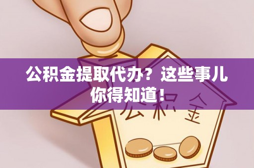 下城公积金提取代办？这些事儿你得知道！