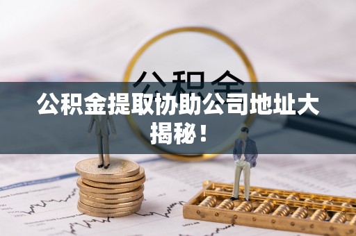 下城公积金提取协助公司地址大揭秘！