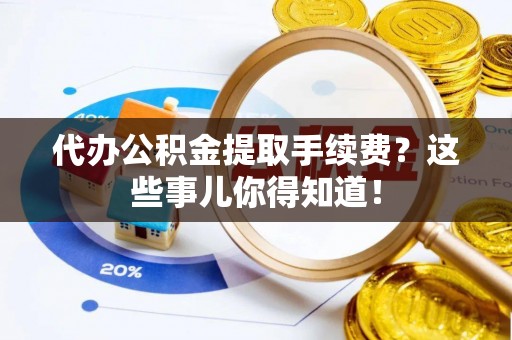 下城代办公积金提取手续费？这些事儿你得知道！