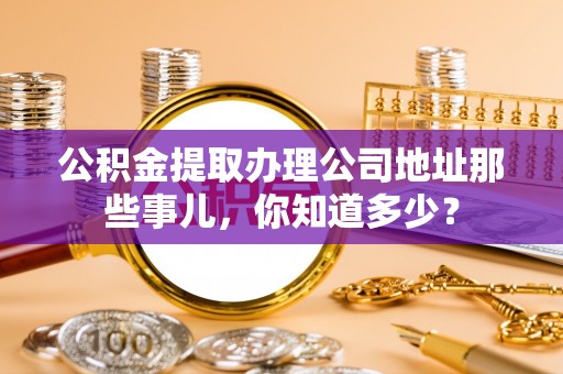 下城公积金提取办理公司地址那些事儿，你知道多少？