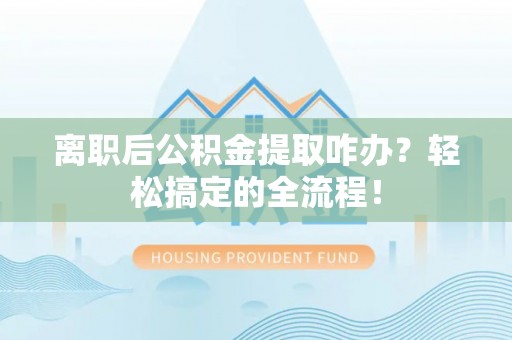 下城离职后公积金提取咋办？轻松搞定的全流程！
