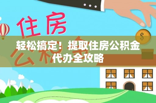 下城轻松搞定！提取住房公积金代办全攻略