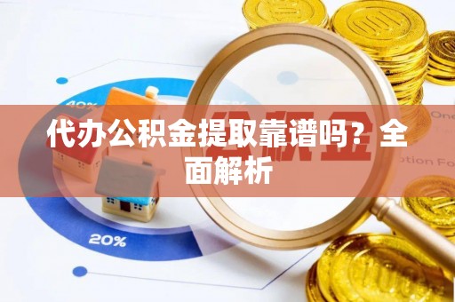 下城代办公积金提取靠谱吗？全面解析