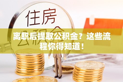 下城离职后提取公积金？这些流程你得知道！