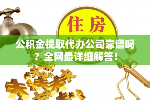下城公积金提取代办公司靠谱吗？全网最详细解答！