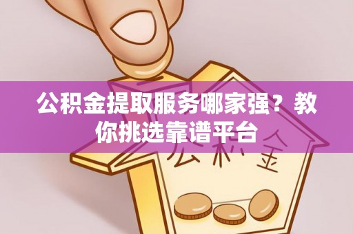 下城公积金提取服务哪家强？教你挑选靠谱平台