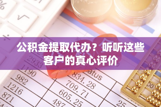 下城公积金提取代办？听听这些客户的真心评价