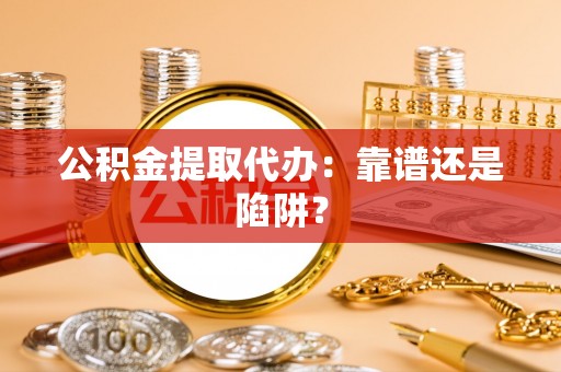 下城公积金提取代办：靠谱还是陷阱？