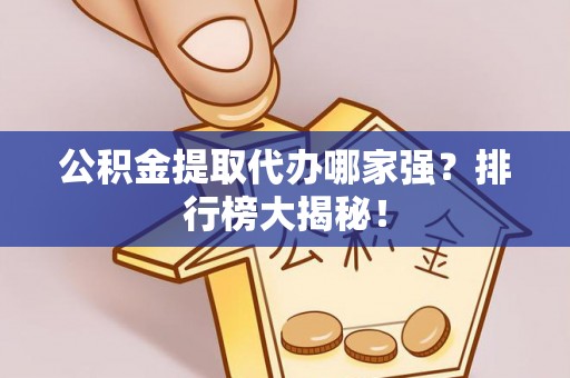 下城公积金提取代办哪家强？排行榜大揭秘！