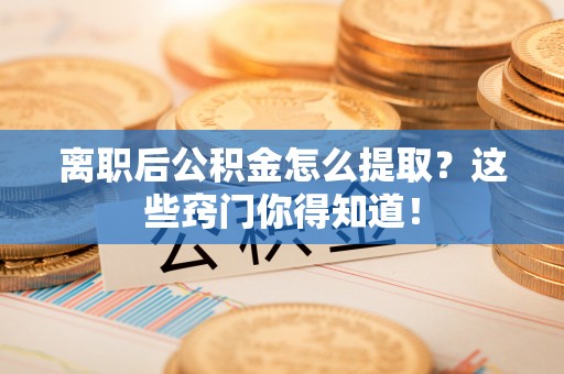 下城离职后公积金怎么提取？这些窍门你得知道！