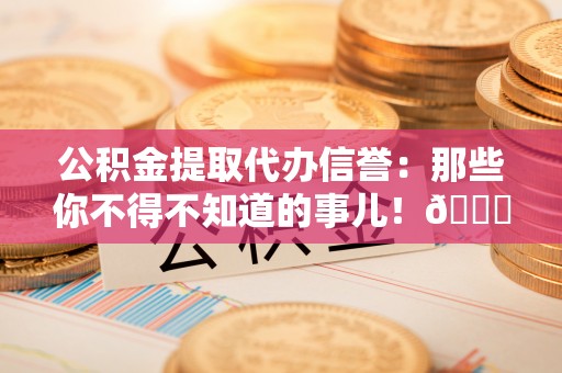 下城公积金提取代办信誉：那些你不得不知道的事儿！😎