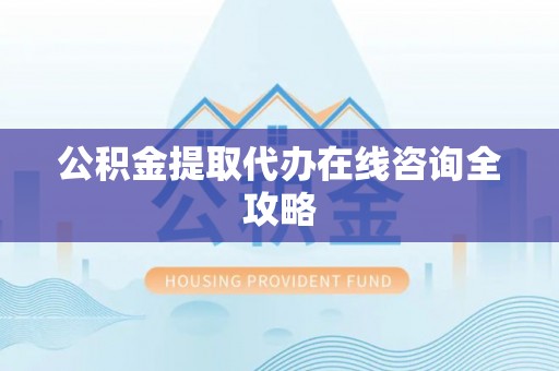 下城公积金提取代办在线咨询全攻略