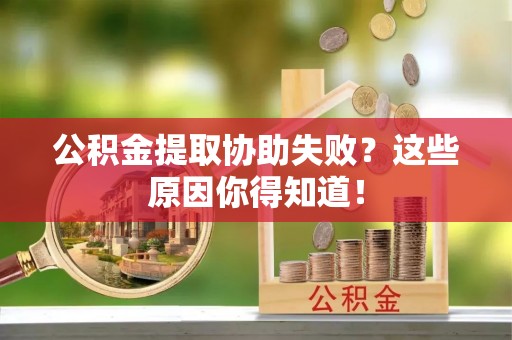 下城公积金提取协助失败？这些原因你得知道！