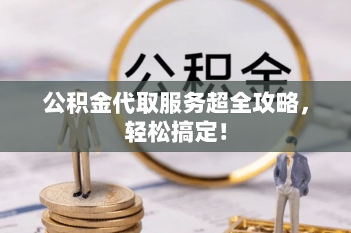 下城公积金代取服务超全攻略，轻松搞定！