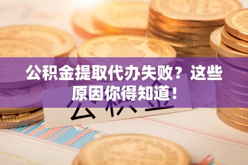 下城公积金提取代办失败？这些原因你得知道！