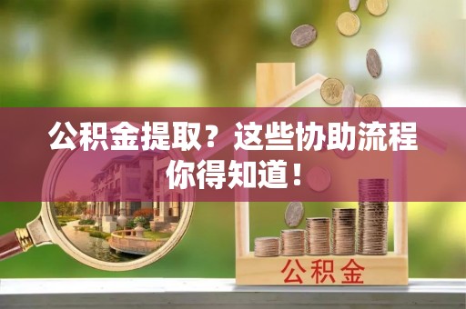 下城公积金提取？这些协助流程你得知道！