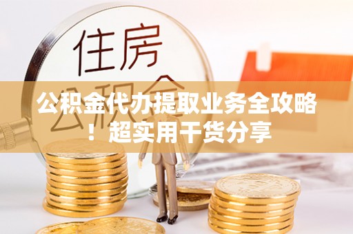 下城公积金代办提取业务全攻略！超实用干货分享