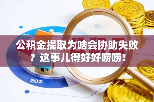 下城公积金提取为啥会协助失败？这事儿得好好唠唠！