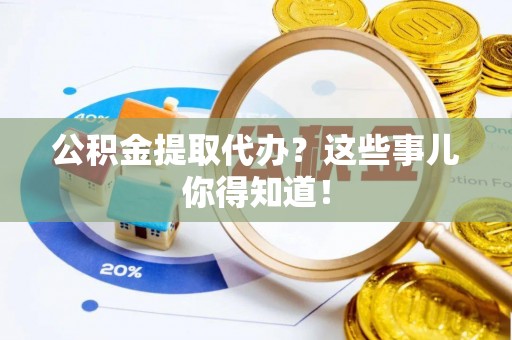 下城公积金提取代办？这些事儿你得知道！