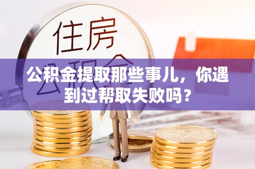 下城公积金提取那些事儿，你遇到过帮取失败吗？