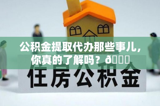 下城公积金提取代办那些事儿，你真的了解吗？😎