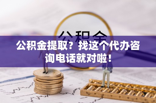 下城公积金提取？找这个代办咨询电话就对啦！