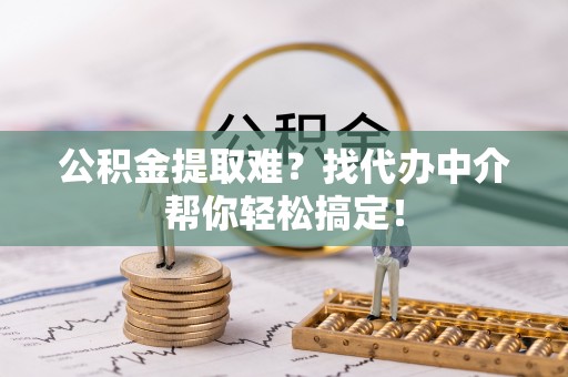 下城公积金提取难？找代办中介帮你轻松搞定！