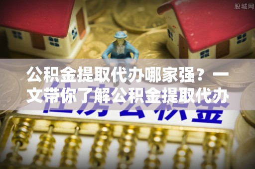 下城公积金提取代办哪家强？一文带你了解公积金提取代办机构排名及相关知识