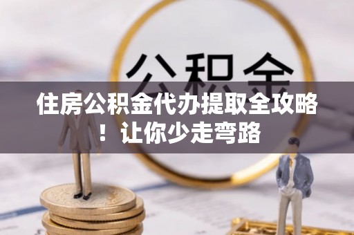下城住房公积金代办提取全攻略！让你少走弯路