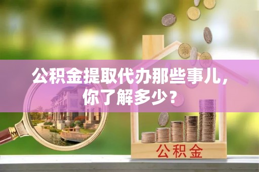下城公积金提取代办那些事儿，你了解多少？