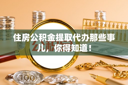 下城住房公积金提取代办那些事儿，你得知道！