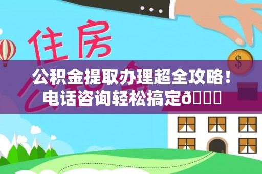 下城公积金提取办理超全攻略！电话咨询轻松搞定😎