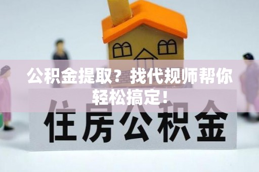 下城公积金提取？找代规师帮你轻松搞定！