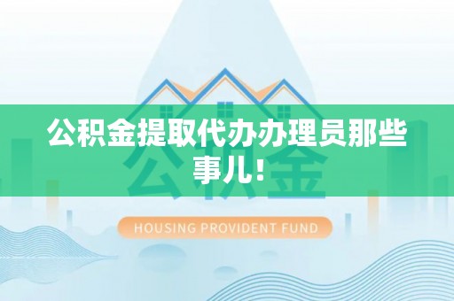 下城公积金提取代办办理员那些事儿！