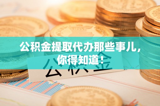 下城公积金提取代办那些事儿，你得知道！