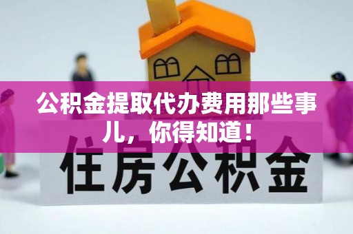 下城公积金提取代办费用那些事儿，你得知道！