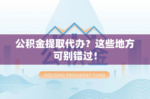 下城公积金提取代办？这些地方可别错过！
