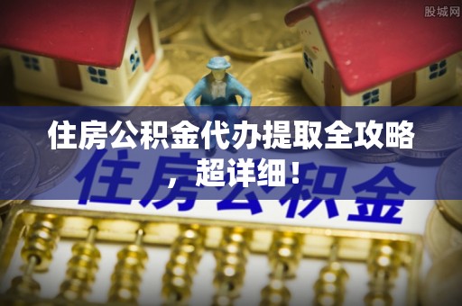 下城住房公积金代办提取全攻略，超详细！