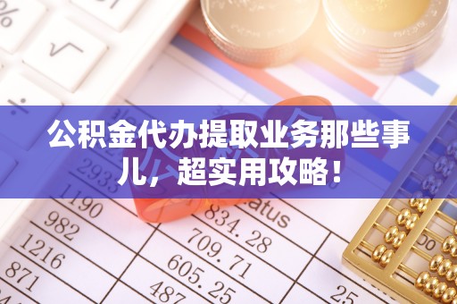 下城公积金代办提取业务那些事儿，超实用攻略！