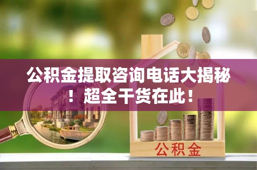 下城公积金提取咨询电话大揭秘！超全干货在此！