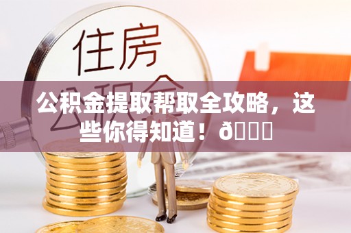 下城公积金提取帮取全攻略，这些你得知道！😎