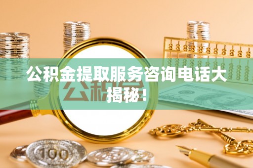 下城公积金提取服务咨询电话大揭秘！
