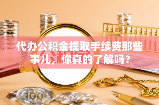 下城代办公积金提取手续费那些事儿，你真的了解吗？