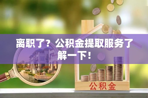 下城离职了？公积金提取服务了解一下！