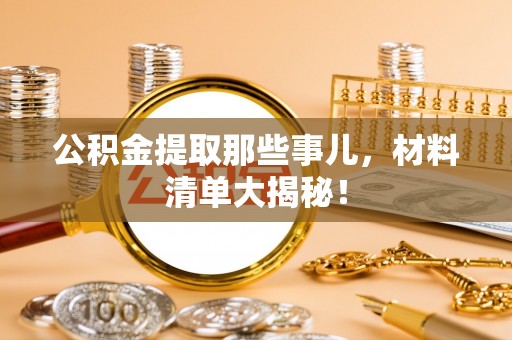 下城公积金提取那些事儿，材料清单大揭秘！