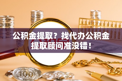 下城公积金提取？找代办公积金提取顾问准没错！