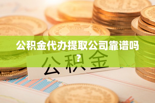下城公积金代办提取公司靠谱吗？