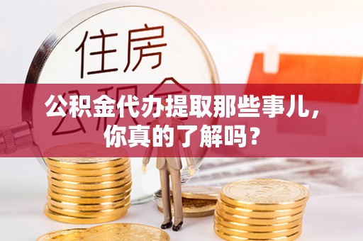 下城公积金代办提取那些事儿，你真的了解吗？