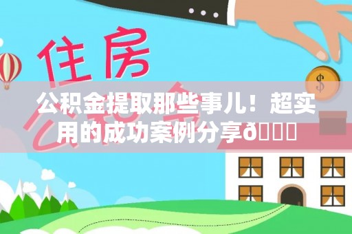 下城公积金提取那些事儿！超实用的成功案例分享😎