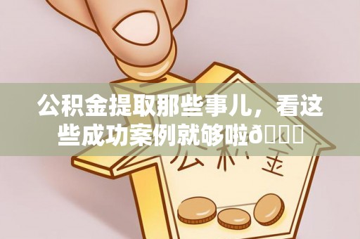 下城公积金提取那些事儿，看这些成功案例就够啦😎
